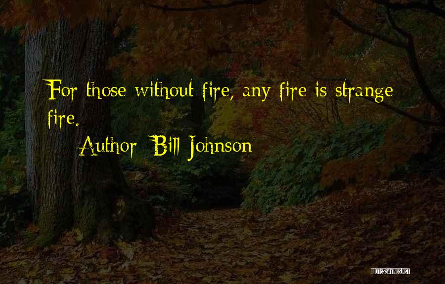 Bill Johnson Quotes: For Those Without Fire, Any Fire Is Strange Fire.
