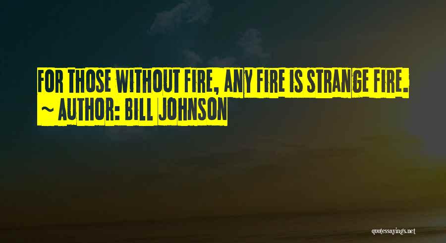 Bill Johnson Quotes: For Those Without Fire, Any Fire Is Strange Fire.