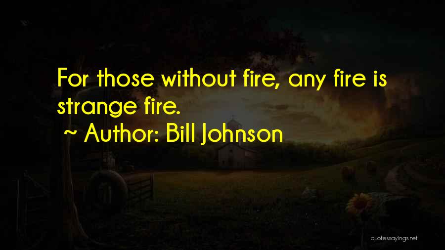 Bill Johnson Quotes: For Those Without Fire, Any Fire Is Strange Fire.