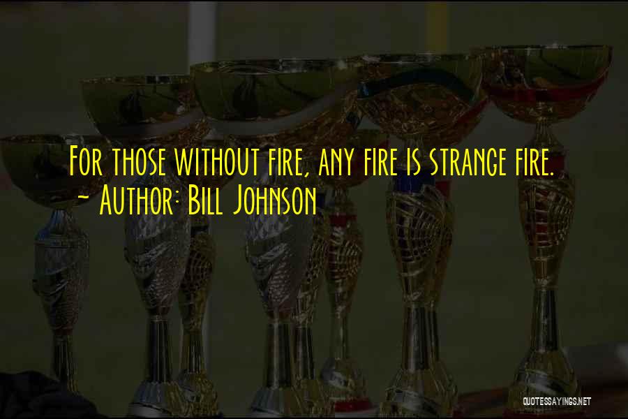 Bill Johnson Quotes: For Those Without Fire, Any Fire Is Strange Fire.
