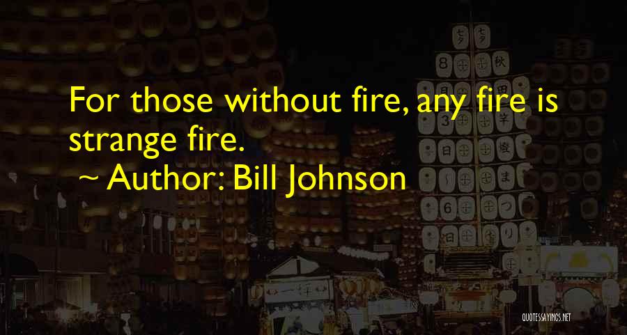 Bill Johnson Quotes: For Those Without Fire, Any Fire Is Strange Fire.