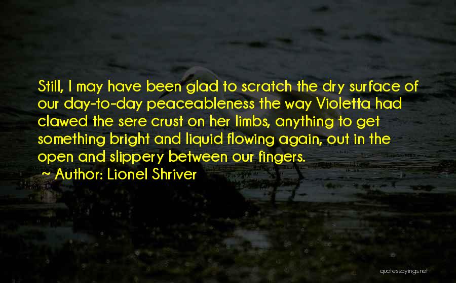 Lionel Shriver Quotes: Still, I May Have Been Glad To Scratch The Dry Surface Of Our Day-to-day Peaceableness The Way Violetta Had Clawed