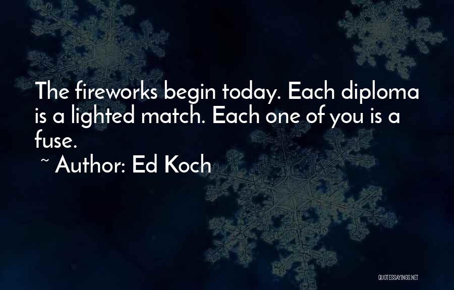 Ed Koch Quotes: The Fireworks Begin Today. Each Diploma Is A Lighted Match. Each One Of You Is A Fuse.
