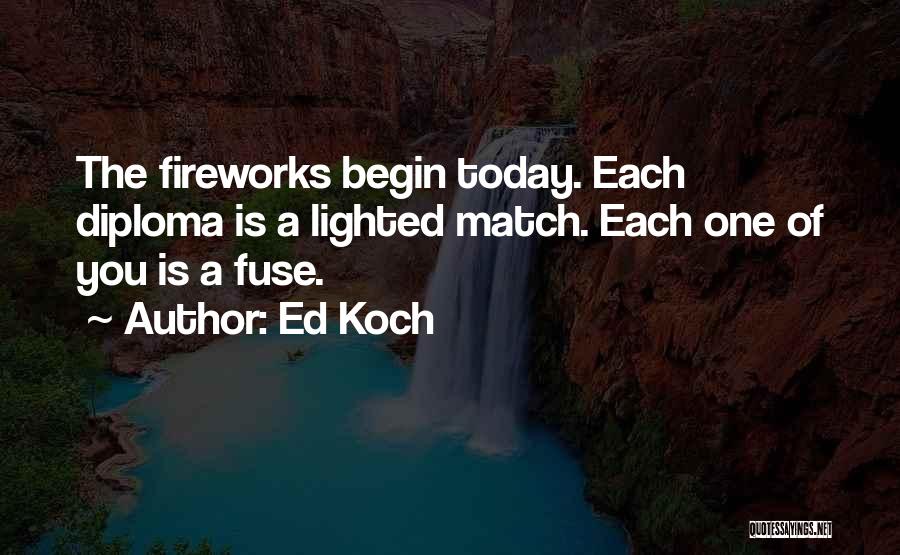 Ed Koch Quotes: The Fireworks Begin Today. Each Diploma Is A Lighted Match. Each One Of You Is A Fuse.