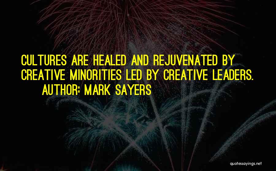 Mark Sayers Quotes: Cultures Are Healed And Rejuvenated By Creative Minorities Led By Creative Leaders.