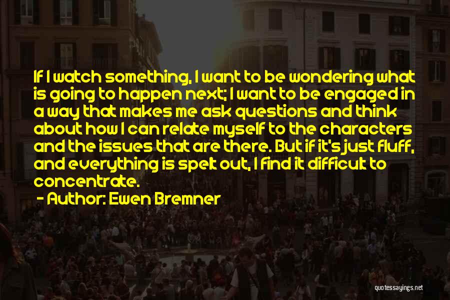 Ewen Bremner Quotes: If I Watch Something, I Want To Be Wondering What Is Going To Happen Next; I Want To Be Engaged