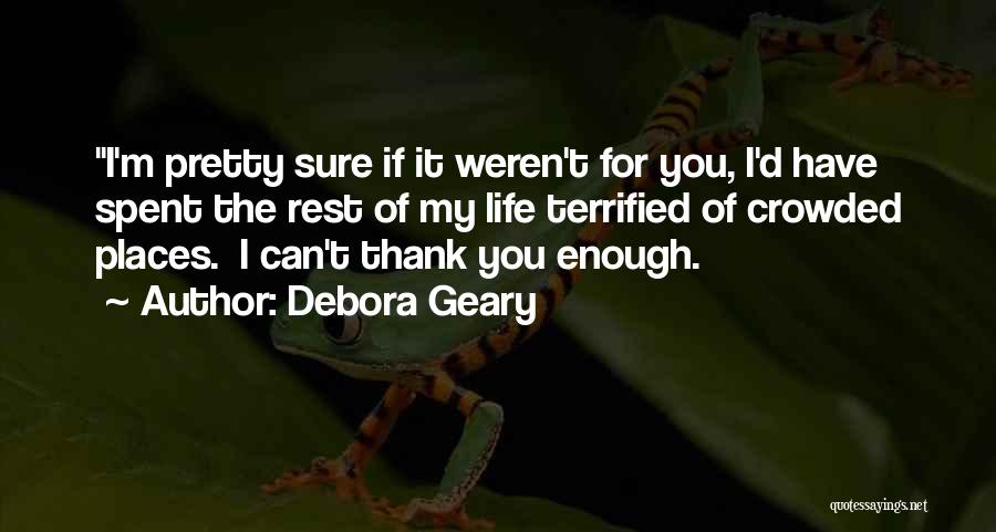 Debora Geary Quotes: I'm Pretty Sure If It Weren't For You, I'd Have Spent The Rest Of My Life Terrified Of Crowded Places.