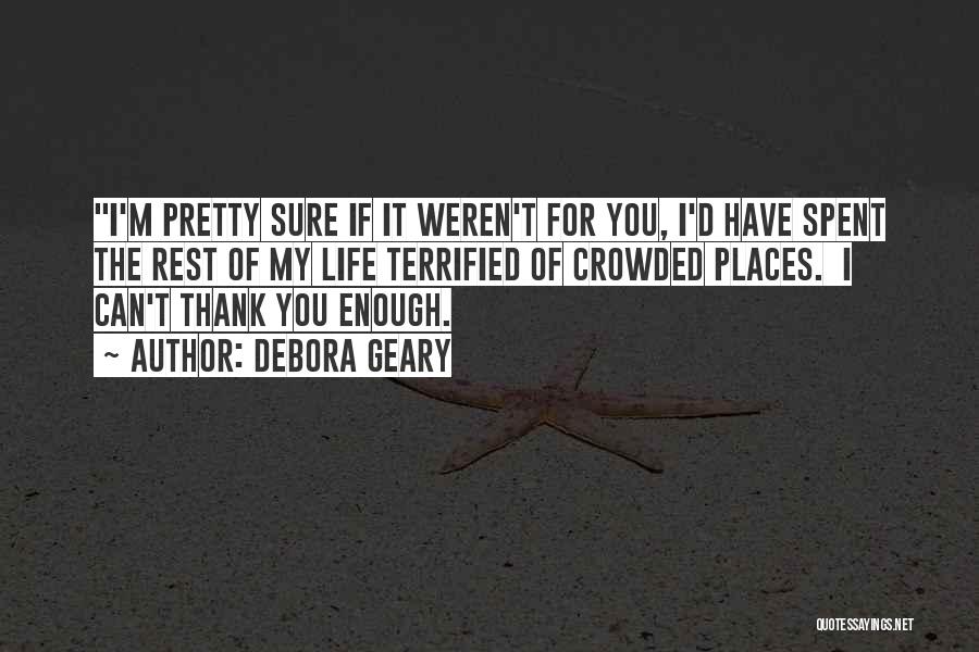 Debora Geary Quotes: I'm Pretty Sure If It Weren't For You, I'd Have Spent The Rest Of My Life Terrified Of Crowded Places.