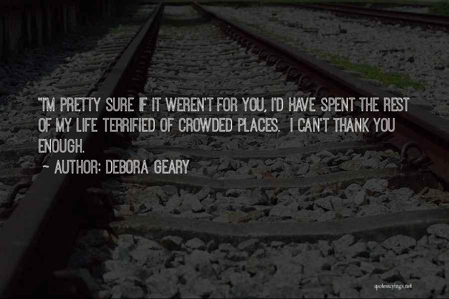 Debora Geary Quotes: I'm Pretty Sure If It Weren't For You, I'd Have Spent The Rest Of My Life Terrified Of Crowded Places.