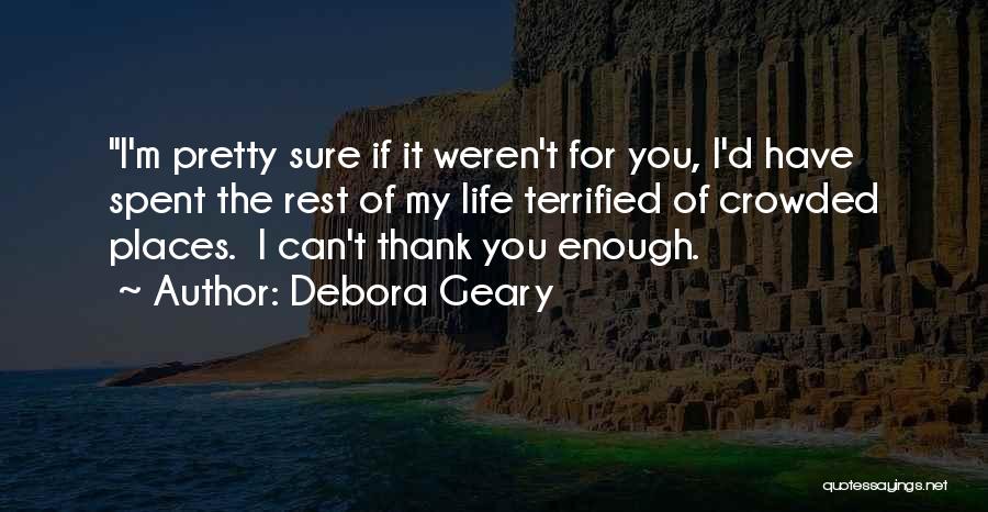 Debora Geary Quotes: I'm Pretty Sure If It Weren't For You, I'd Have Spent The Rest Of My Life Terrified Of Crowded Places.