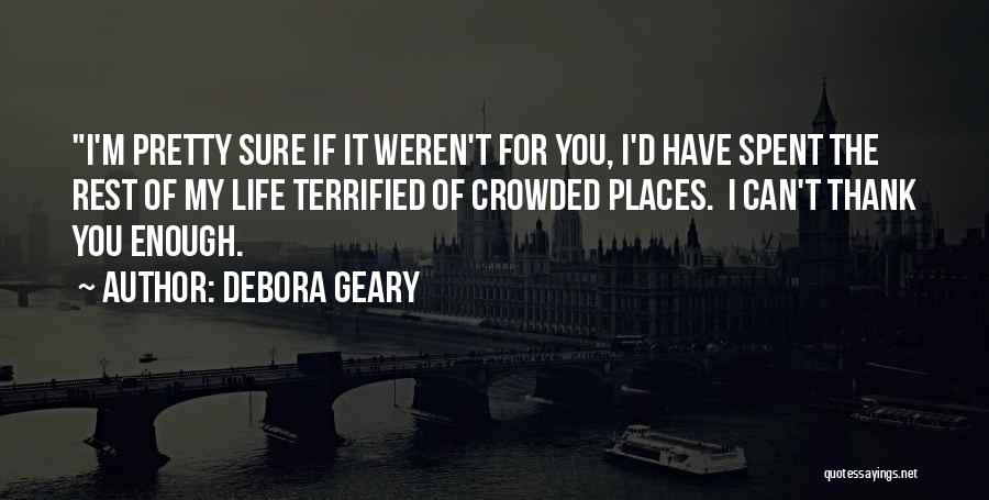 Debora Geary Quotes: I'm Pretty Sure If It Weren't For You, I'd Have Spent The Rest Of My Life Terrified Of Crowded Places.