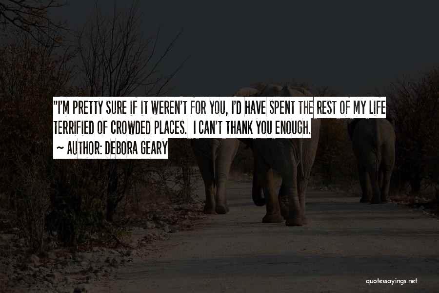 Debora Geary Quotes: I'm Pretty Sure If It Weren't For You, I'd Have Spent The Rest Of My Life Terrified Of Crowded Places.