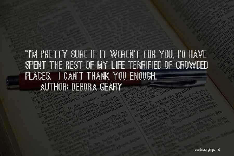 Debora Geary Quotes: I'm Pretty Sure If It Weren't For You, I'd Have Spent The Rest Of My Life Terrified Of Crowded Places.