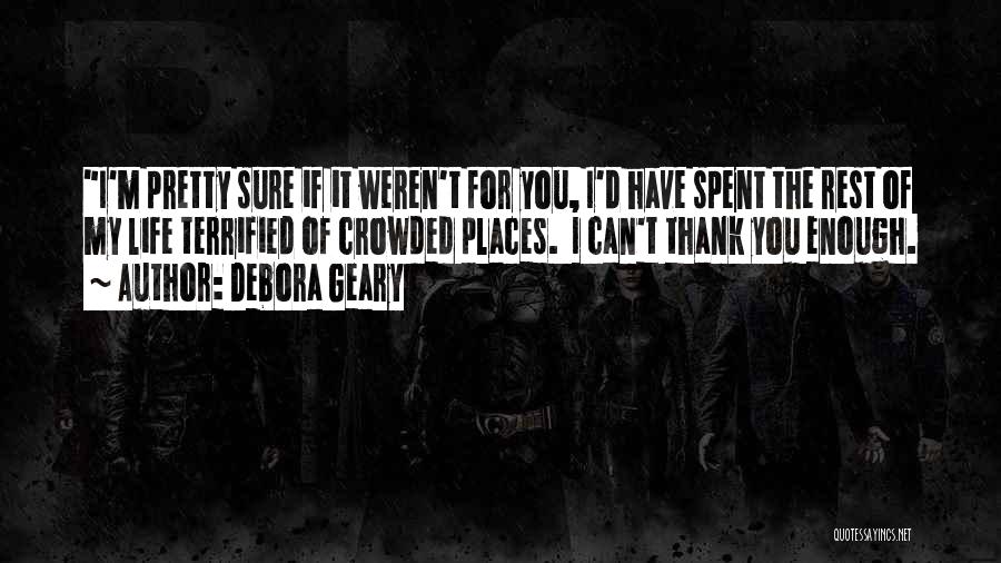 Debora Geary Quotes: I'm Pretty Sure If It Weren't For You, I'd Have Spent The Rest Of My Life Terrified Of Crowded Places.