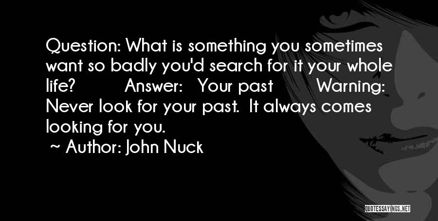 John Nuck Quotes: Question: What Is Something You Sometimes Want So Badly You'd Search For It Your Whole Life? Answer: Your Past Warning: