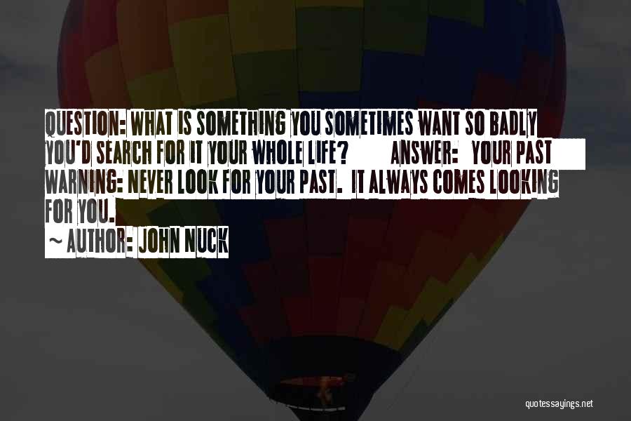 John Nuck Quotes: Question: What Is Something You Sometimes Want So Badly You'd Search For It Your Whole Life? Answer: Your Past Warning: