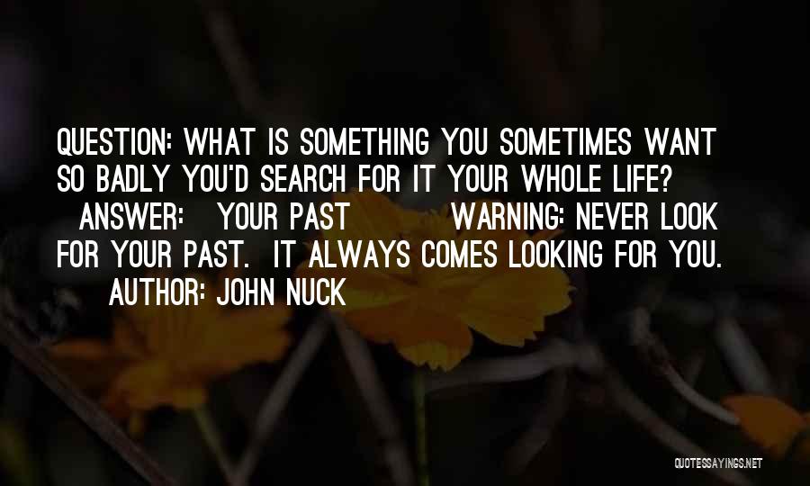 John Nuck Quotes: Question: What Is Something You Sometimes Want So Badly You'd Search For It Your Whole Life? Answer: Your Past Warning: