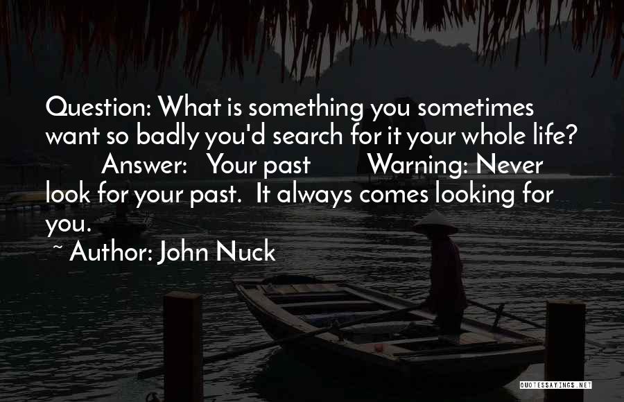 John Nuck Quotes: Question: What Is Something You Sometimes Want So Badly You'd Search For It Your Whole Life? Answer: Your Past Warning: