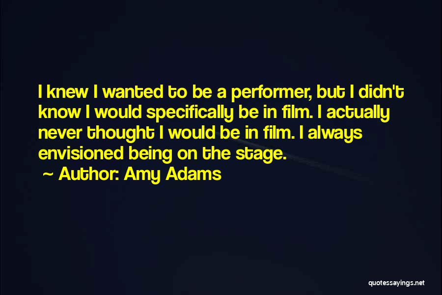 Amy Adams Quotes: I Knew I Wanted To Be A Performer, But I Didn't Know I Would Specifically Be In Film. I Actually