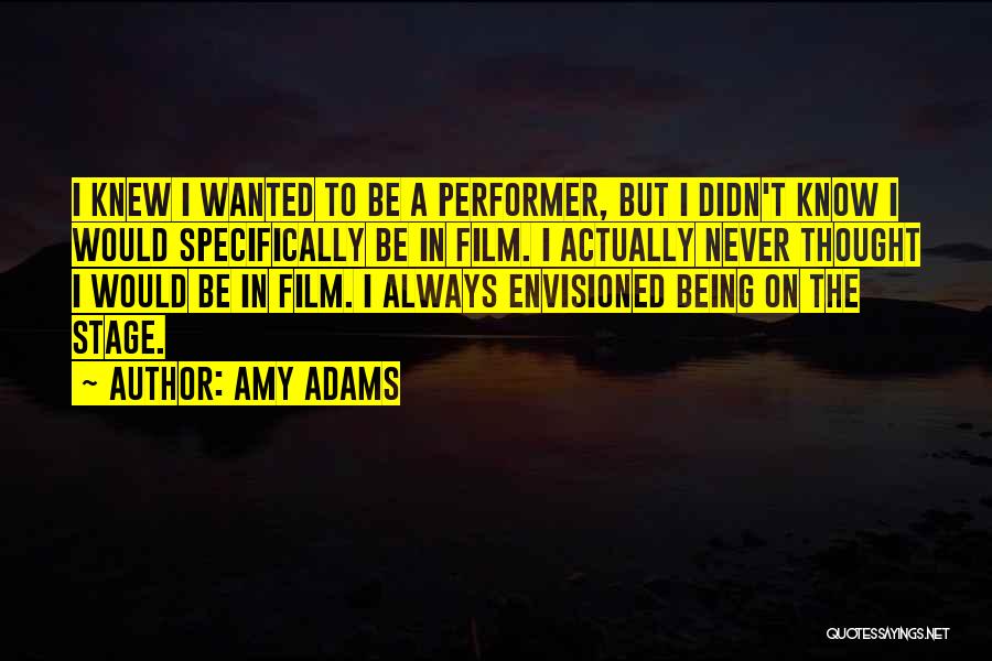 Amy Adams Quotes: I Knew I Wanted To Be A Performer, But I Didn't Know I Would Specifically Be In Film. I Actually