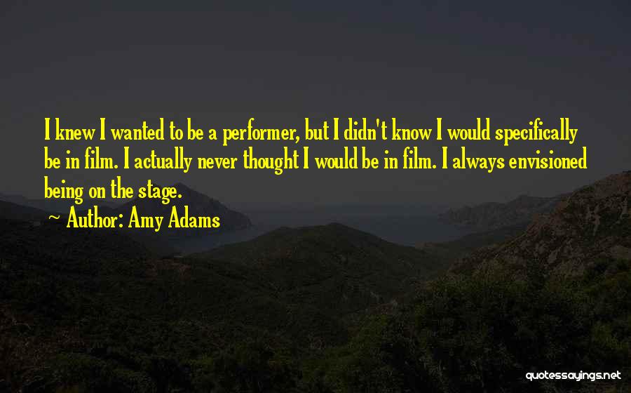 Amy Adams Quotes: I Knew I Wanted To Be A Performer, But I Didn't Know I Would Specifically Be In Film. I Actually