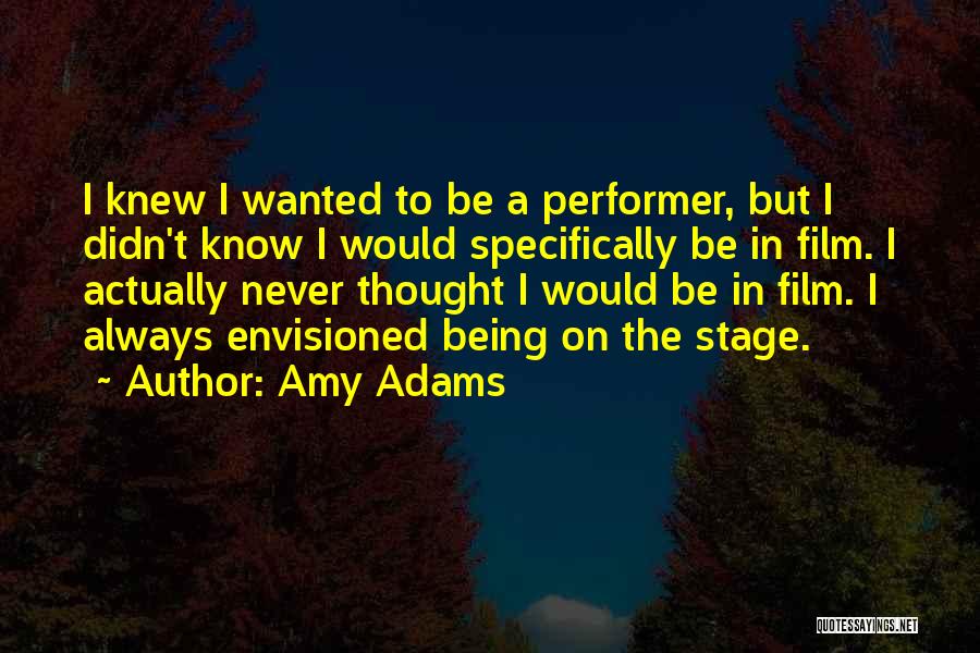 Amy Adams Quotes: I Knew I Wanted To Be A Performer, But I Didn't Know I Would Specifically Be In Film. I Actually