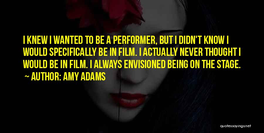 Amy Adams Quotes: I Knew I Wanted To Be A Performer, But I Didn't Know I Would Specifically Be In Film. I Actually