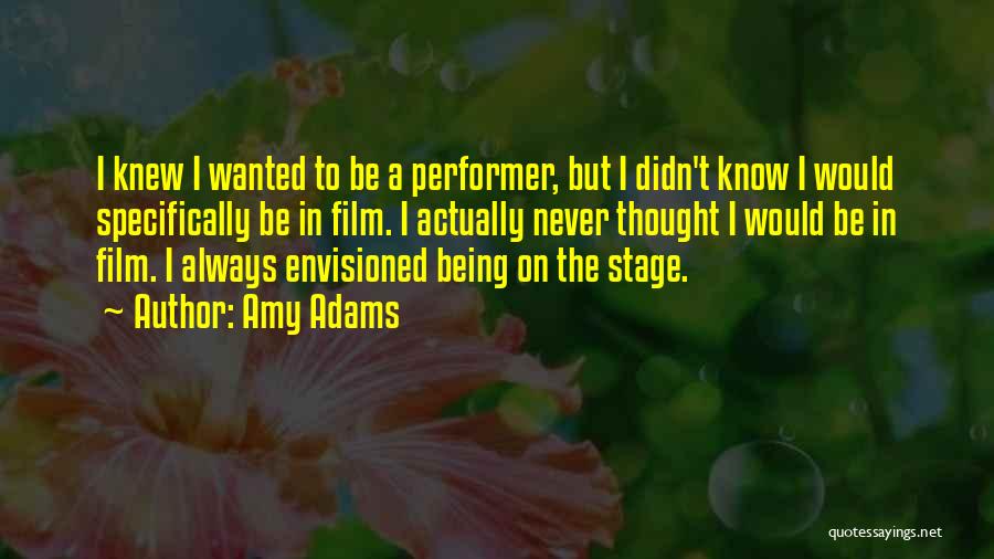 Amy Adams Quotes: I Knew I Wanted To Be A Performer, But I Didn't Know I Would Specifically Be In Film. I Actually