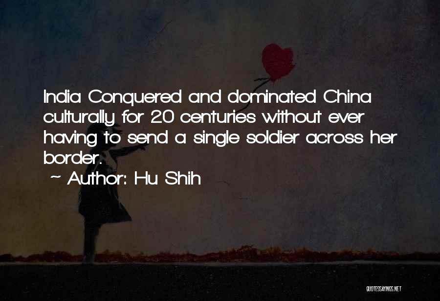 Hu Shih Quotes: India Conquered And Dominated China Culturally For 20 Centuries Without Ever Having To Send A Single Soldier Across Her Border.