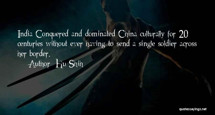 Hu Shih Quotes: India Conquered And Dominated China Culturally For 20 Centuries Without Ever Having To Send A Single Soldier Across Her Border.