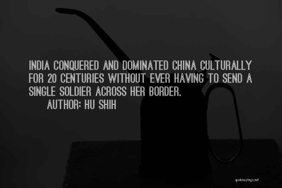 Hu Shih Quotes: India Conquered And Dominated China Culturally For 20 Centuries Without Ever Having To Send A Single Soldier Across Her Border.