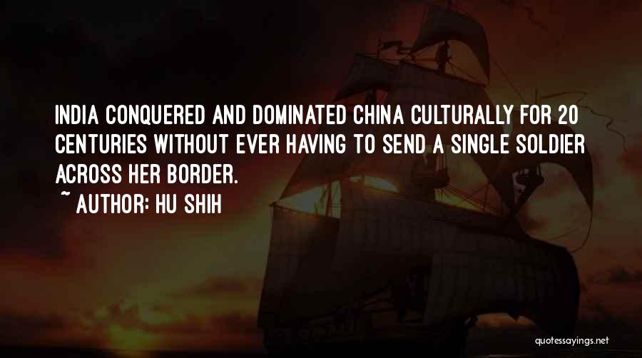 Hu Shih Quotes: India Conquered And Dominated China Culturally For 20 Centuries Without Ever Having To Send A Single Soldier Across Her Border.