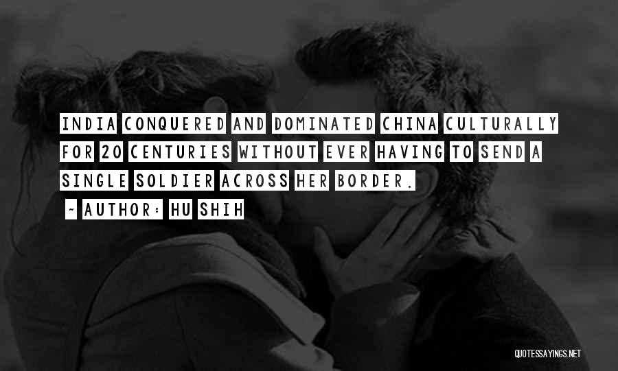 Hu Shih Quotes: India Conquered And Dominated China Culturally For 20 Centuries Without Ever Having To Send A Single Soldier Across Her Border.