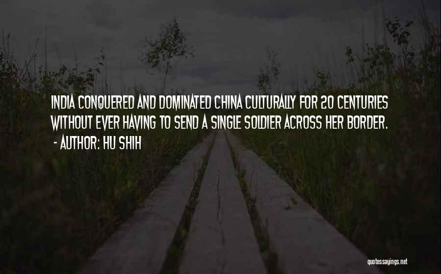 Hu Shih Quotes: India Conquered And Dominated China Culturally For 20 Centuries Without Ever Having To Send A Single Soldier Across Her Border.