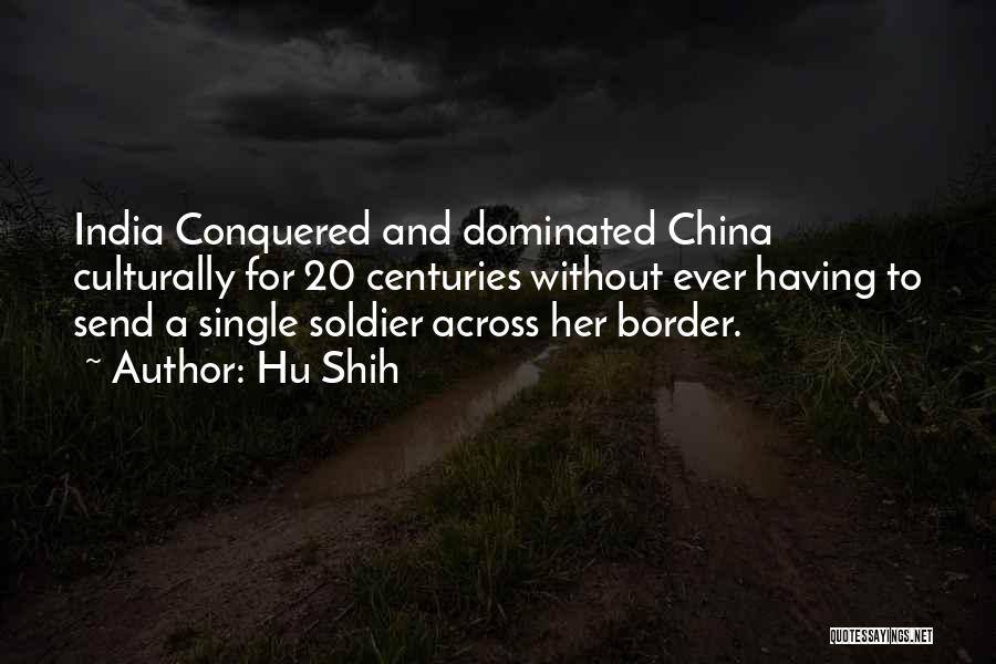 Hu Shih Quotes: India Conquered And Dominated China Culturally For 20 Centuries Without Ever Having To Send A Single Soldier Across Her Border.