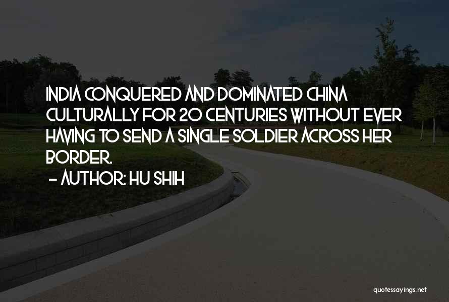 Hu Shih Quotes: India Conquered And Dominated China Culturally For 20 Centuries Without Ever Having To Send A Single Soldier Across Her Border.