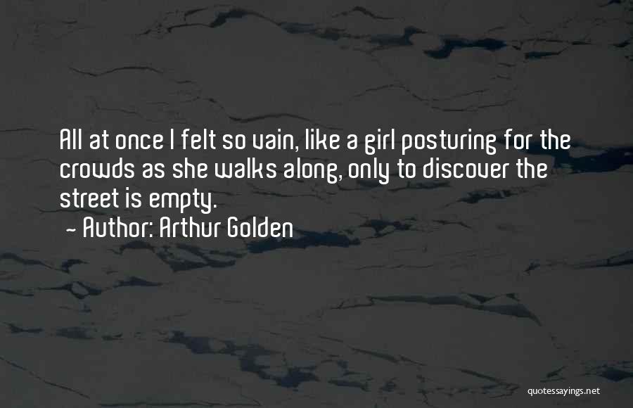 Arthur Golden Quotes: All At Once I Felt So Vain, Like A Girl Posturing For The Crowds As She Walks Along, Only To