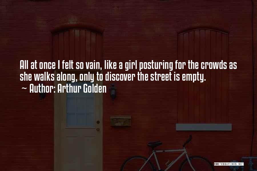 Arthur Golden Quotes: All At Once I Felt So Vain, Like A Girl Posturing For The Crowds As She Walks Along, Only To