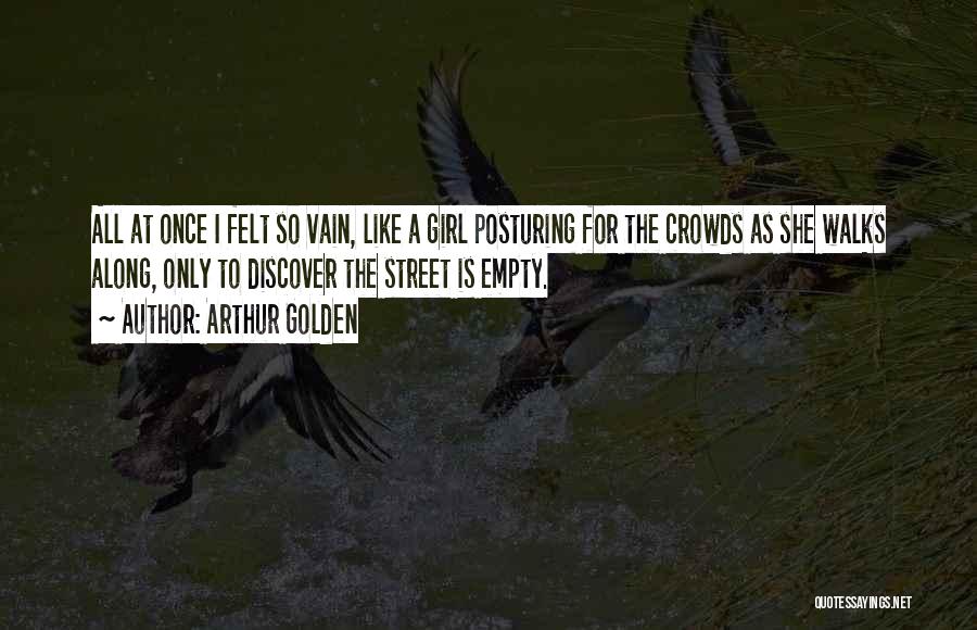 Arthur Golden Quotes: All At Once I Felt So Vain, Like A Girl Posturing For The Crowds As She Walks Along, Only To