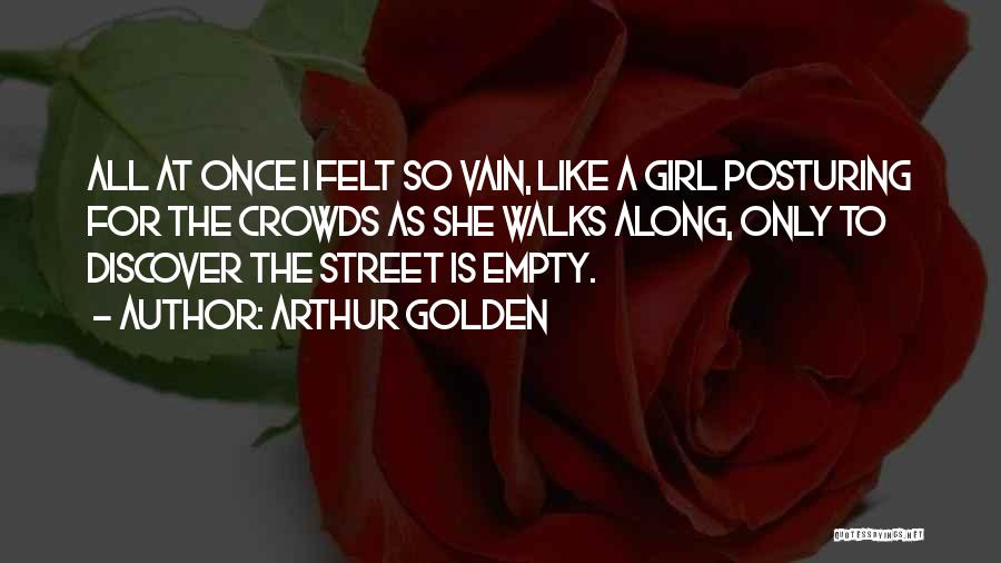 Arthur Golden Quotes: All At Once I Felt So Vain, Like A Girl Posturing For The Crowds As She Walks Along, Only To