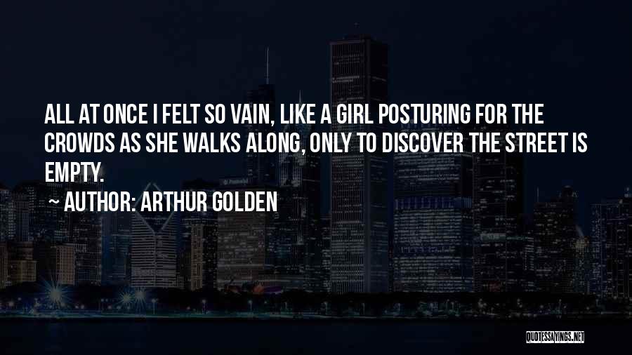 Arthur Golden Quotes: All At Once I Felt So Vain, Like A Girl Posturing For The Crowds As She Walks Along, Only To
