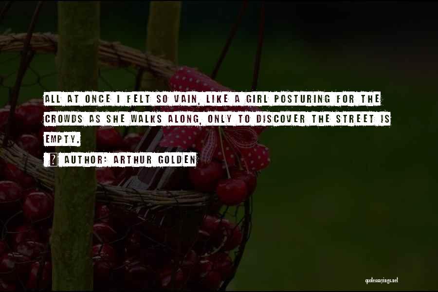 Arthur Golden Quotes: All At Once I Felt So Vain, Like A Girl Posturing For The Crowds As She Walks Along, Only To