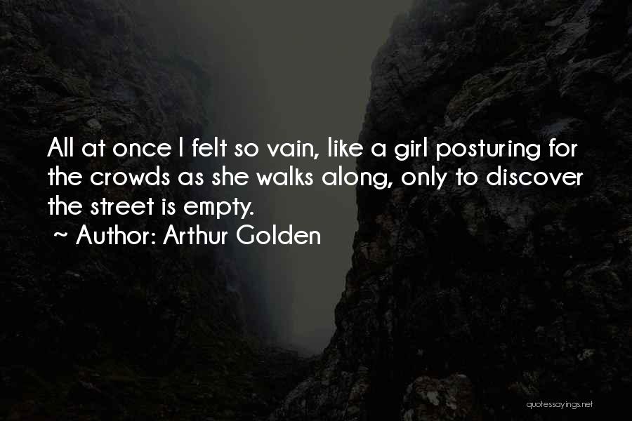 Arthur Golden Quotes: All At Once I Felt So Vain, Like A Girl Posturing For The Crowds As She Walks Along, Only To