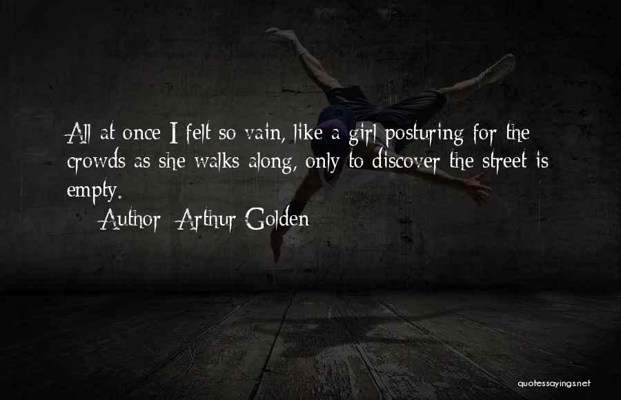Arthur Golden Quotes: All At Once I Felt So Vain, Like A Girl Posturing For The Crowds As She Walks Along, Only To