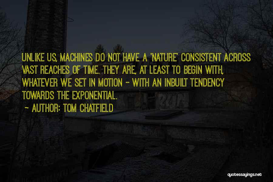 Tom Chatfield Quotes: Unlike Us, Machines Do Not Have A 'nature' Consistent Across Vast Reaches Of Time. They Are, At Least To Begin