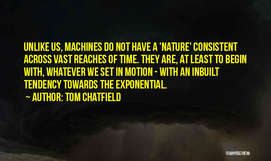 Tom Chatfield Quotes: Unlike Us, Machines Do Not Have A 'nature' Consistent Across Vast Reaches Of Time. They Are, At Least To Begin