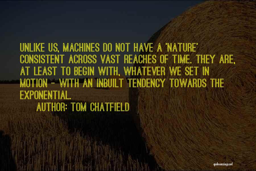 Tom Chatfield Quotes: Unlike Us, Machines Do Not Have A 'nature' Consistent Across Vast Reaches Of Time. They Are, At Least To Begin