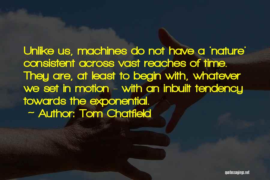 Tom Chatfield Quotes: Unlike Us, Machines Do Not Have A 'nature' Consistent Across Vast Reaches Of Time. They Are, At Least To Begin