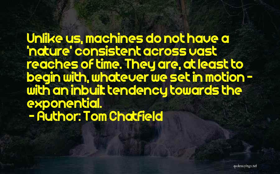 Tom Chatfield Quotes: Unlike Us, Machines Do Not Have A 'nature' Consistent Across Vast Reaches Of Time. They Are, At Least To Begin