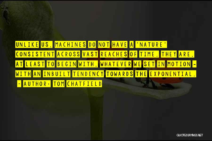Tom Chatfield Quotes: Unlike Us, Machines Do Not Have A 'nature' Consistent Across Vast Reaches Of Time. They Are, At Least To Begin